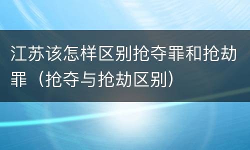 江苏该怎样区别抢夺罪和抢劫罪（抢夺与抢劫区别）