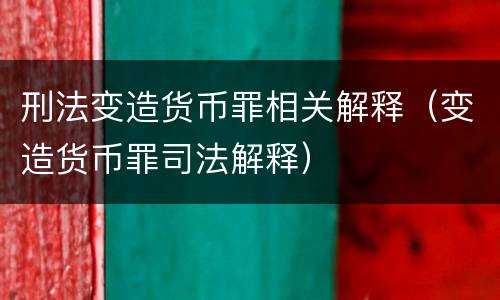 刑法变造货币罪相关解释（变造货币罪司法解释）