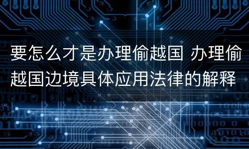 要怎么才是办理偷越国 办理偷越国边境具体应用法律的解释