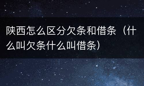 陕西怎么区分欠条和借条（什么叫欠条什么叫借条）