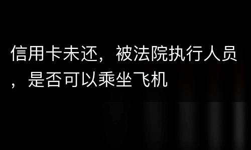 信用卡未还，被法院执行人员，是否可以乘坐飞机