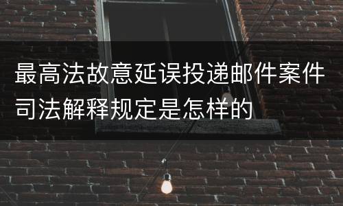 最高法故意延误投递邮件案件司法解释规定是怎样的