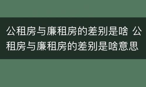 公租房与廉租房的差别是啥 公租房与廉租房的差别是啥意思