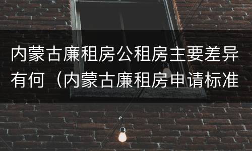 内蒙古廉租房公租房主要差异有何（内蒙古廉租房申请标准）