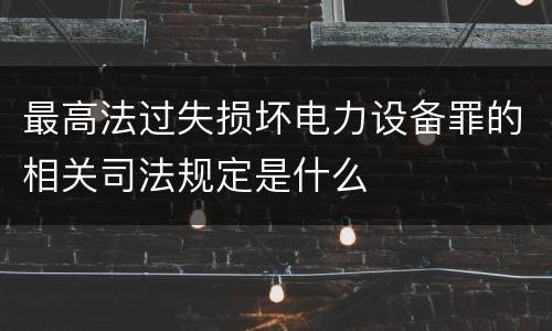 最高法过失损坏电力设备罪的相关司法规定是什么
