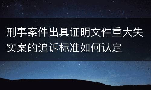 刑事案件出具证明文件重大失实案的追诉标准如何认定