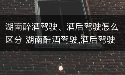 湖南醉酒驾驶、酒后驾驶怎么区分 湖南醉酒驾驶,酒后驾驶怎么区分轻重