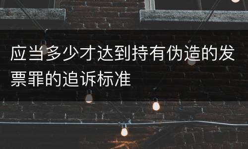 应当多少才达到持有伪造的发票罪的追诉标准