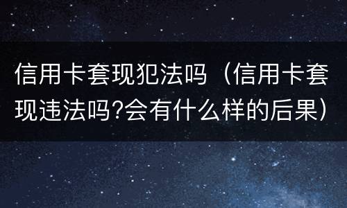 信用卡套现犯法吗（信用卡套现违法吗?会有什么样的后果）