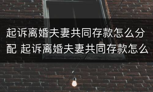 起诉离婚夫妻共同存款怎么分配 起诉离婚夫妻共同存款怎么分配的