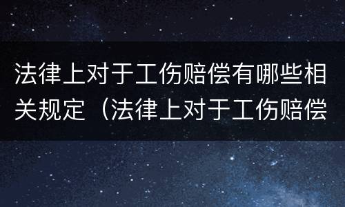 法律上对于工伤赔偿有哪些相关规定（法律上对于工伤赔偿有哪些相关规定呢）