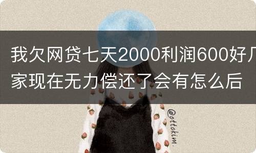 我欠网贷七天2000利润600好几家现在无力偿还了会有怎么后果