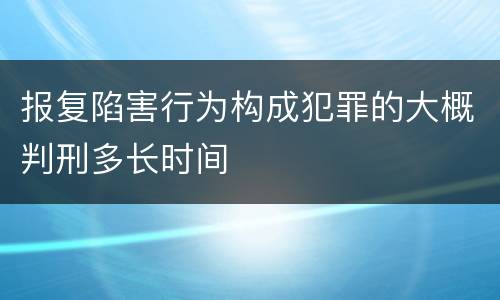 报复陷害行为构成犯罪的大概判刑多长时间
