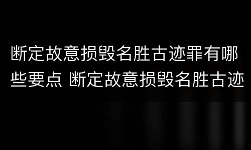 断定故意损毁名胜古迹罪有哪些要点 断定故意损毁名胜古迹罪有哪些要点和标准