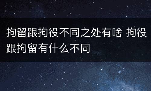 拘留跟拘役不同之处有啥 拘役跟拘留有什么不同