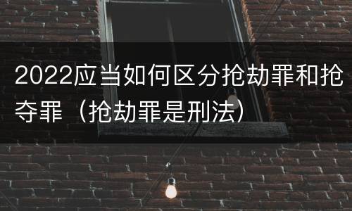2022应当如何区分抢劫罪和抢夺罪（抢劫罪是刑法）