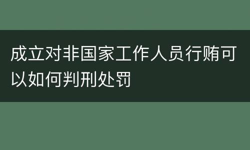 成立对非国家工作人员行贿可以如何判刑处罚