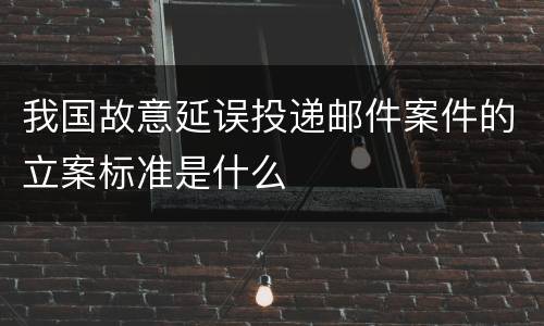 我国故意延误投递邮件案件的立案标准是什么