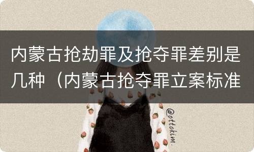 内蒙古抢劫罪及抢夺罪差别是几种（内蒙古抢夺罪立案标准）