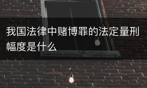 我国法律中赌博罪的法定量刑幅度是什么