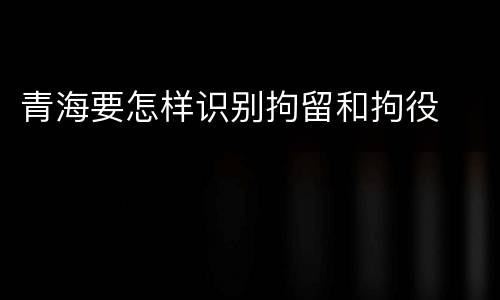 青海要怎样识别拘留和拘役