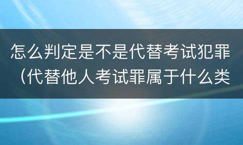 怎么判定是不是代替考试犯罪（代替他人考试罪属于什么类犯罪）