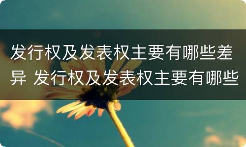 发行权及发表权主要有哪些差异 发行权及发表权主要有哪些差异性