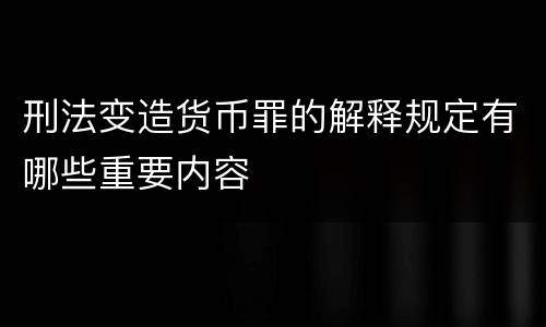 刑法变造货币罪的解释规定有哪些重要内容