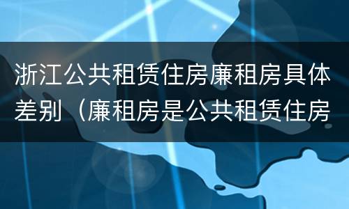 浙江公共租赁住房廉租房具体差别（廉租房是公共租赁住房吗）