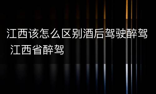 江西该怎么区别酒后驾驶醉驾 江西省醉驾