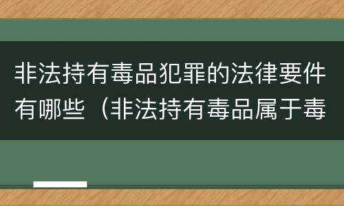 非法持有毒品犯罪的法律要件有哪些（非法持有毒品属于毒品犯罪吗?）