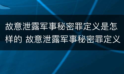 故意泄露军事秘密罪定义是怎样的 故意泄露军事秘密罪定义是怎样的行为