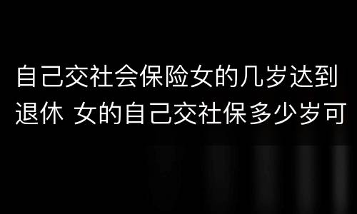 自己交社会保险女的几岁达到退休 女的自己交社保多少岁可以领退休金