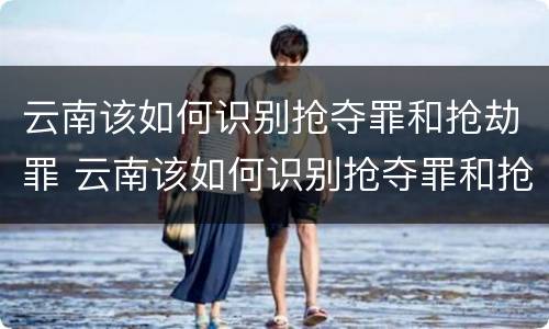 云南该如何识别抢夺罪和抢劫罪 云南该如何识别抢夺罪和抢劫罪的区别