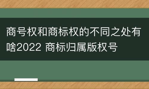 商号权和商标权的不同之处有啥2022 商标归属版权号