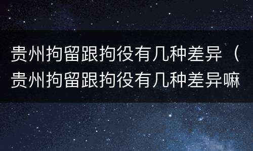 贵州拘留跟拘役有几种差异（贵州拘留跟拘役有几种差异嘛）
