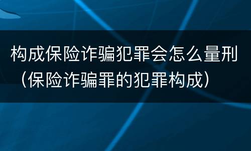 构成保险诈骗犯罪会怎么量刑（保险诈骗罪的犯罪构成）