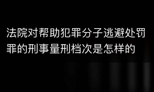 法院对帮助犯罪分子逃避处罚罪的刑事量刑档次是怎样的