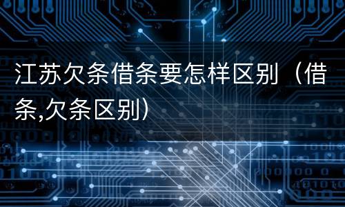 江苏欠条借条要怎样区别（借条,欠条区别）