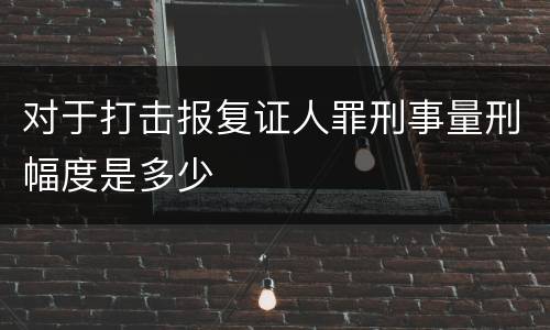 对于打击报复证人罪刑事量刑幅度是多少