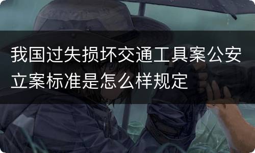 我国过失损坏交通工具案公安立案标准是怎么样规定