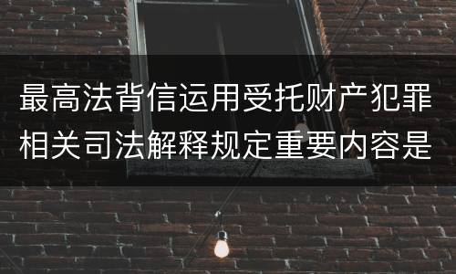 最高法背信运用受托财产犯罪相关司法解释规定重要内容是什么