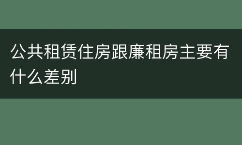 公共租赁住房跟廉租房主要有什么差别