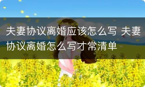 夫妻协议离婚应该怎么写 夫妻协议离婚怎么写才常清单