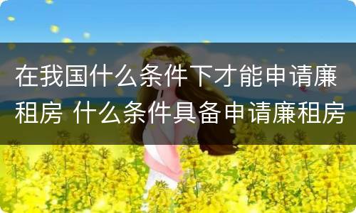 在我国什么条件下才能申请廉租房 什么条件具备申请廉租房