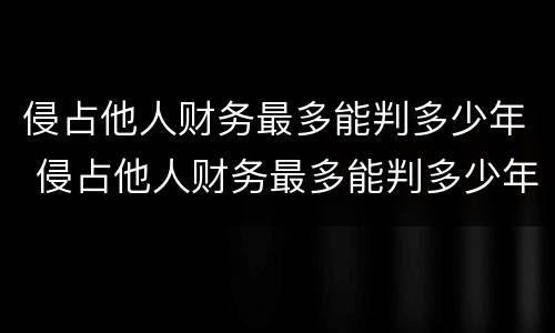 侵占他人财务最多能判多少年 侵占他人财务最多能判多少年徒刑