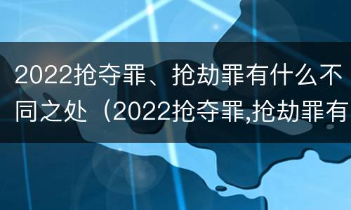 2022抢夺罪、抢劫罪有什么不同之处（2022抢夺罪,抢劫罪有什么不同之处呢）