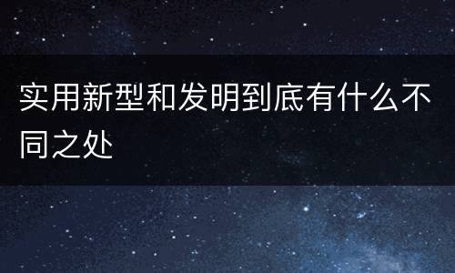 实用新型和发明到底有什么不同之处