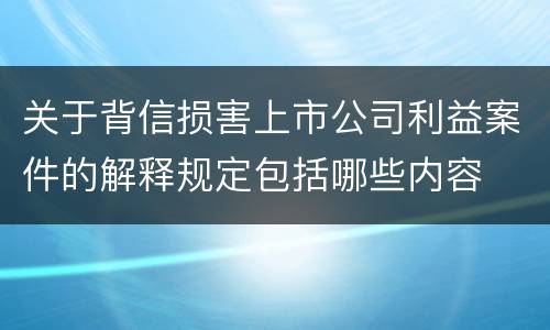 关于背信损害上市公司利益案件的解释规定包括哪些内容