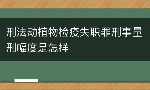 刑法动植物检疫失职罪刑事量刑幅度是怎样